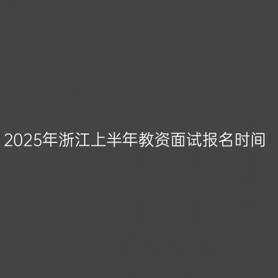 2025年浙江上半年教资面试报名时间