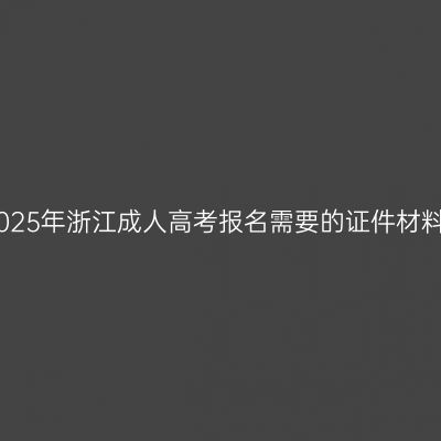 2025年浙江成人高考报名需要的证件材料