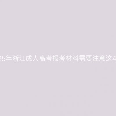 2025年浙江成人高考报考材料需要注意这4点