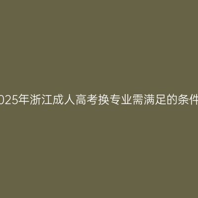 2025年浙江成人高考换专业需满足的条件