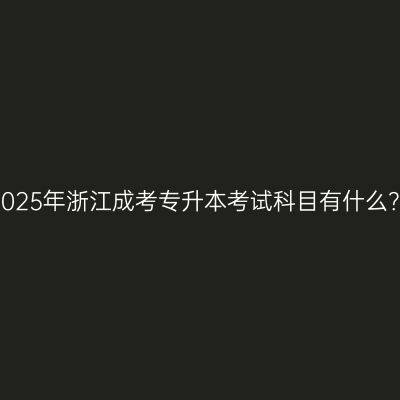 2025年浙江成考专升本考试科目有什么？