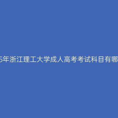 2025年浙江理工大学成人高考考试科目有哪些？
