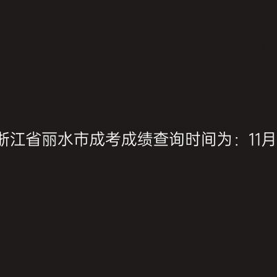 2025年浙江省丽水市成考成绩查询时间为：11月20日起