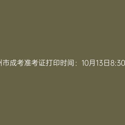 2025年浙江省台州市成考准考证打印时间：10月13日8:30至10月19日17:00