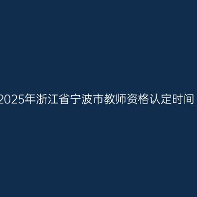 2025年浙江省宁波市教师资格认定时间