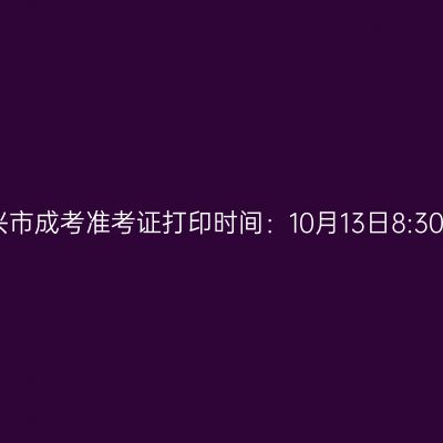 2025年浙江省绍兴市成考准考证打印时间：10月13日8:30至10月19日17:00