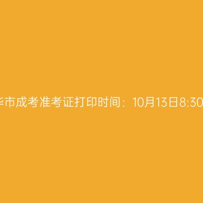 2025年浙江省金华市成考准考证打印时间：10月13日8:30至10月19日17:00