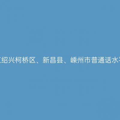 2025年浙江绍兴柯桥区、新昌县、嵊州市普通话水平测试报名