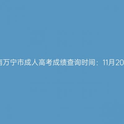 2025年海南万宁市成人高考成绩查询时间：11月20日17:00起