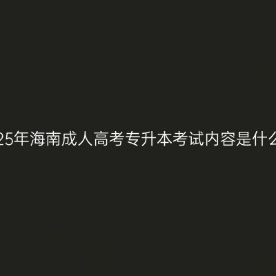 2025年海南成人高考专升本考试内容是什么？