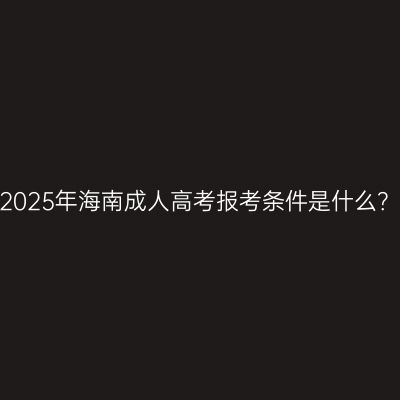 2025年海南成人高考报考条件是什么？