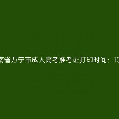 2025年海南省万宁市成人高考准考证打印时间：10月15日起
