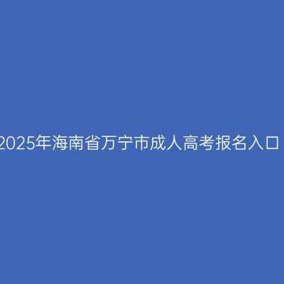 2025年海南省万宁市成人高考报名入口