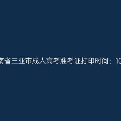 2025年海南省三亚市成人高考准考证打印时间：10月15日起