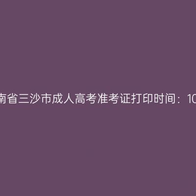 2025年海南省三沙市成人高考准考证打印时间：10月15日起