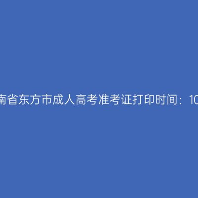 2025年海南省东方市成人高考准考证打印时间：10月15日起