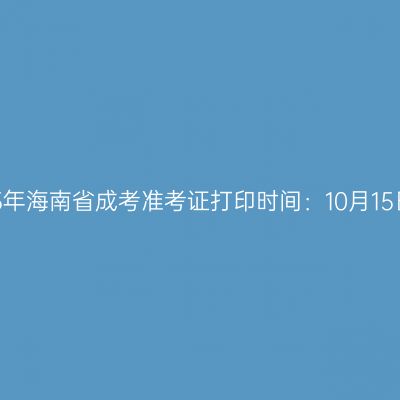 2025年海南省成考准考证打印时间：10月15日起