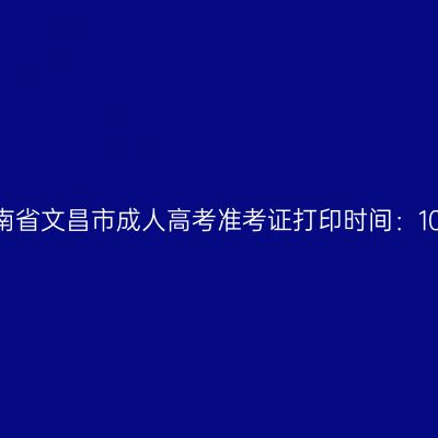 2025年海南省文昌市成人高考准考证打印时间：10月15日起