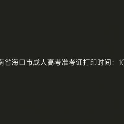 2025年海南省海口市成人高考准考证打印时间：10月15日起