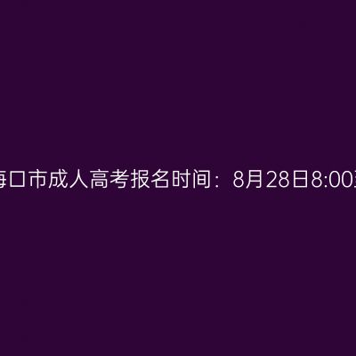 2025年海南省海口市成人高考报名时间：8月28日8:00至9月4日17:30