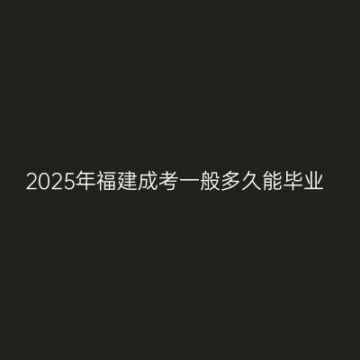 2025年福建成考一般多久能毕业