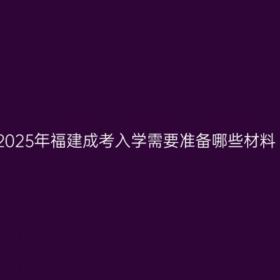 2025年福建成考入学需要准备哪些材料