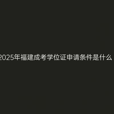 2025年福建成考学位证申请条件是什么