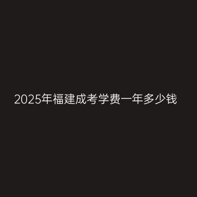 2025年福建成考学费一年多少钱
