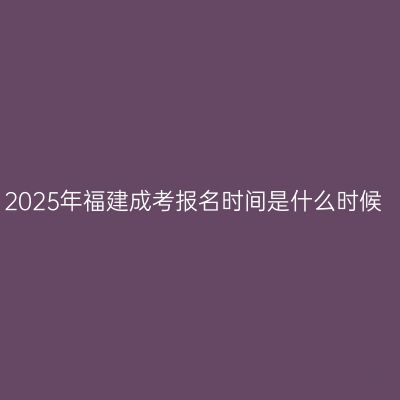 2025年福建成考报名时间是什么时候