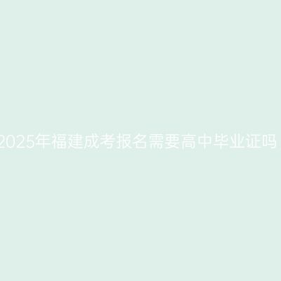 2025年福建成考报名需要高中毕业证吗