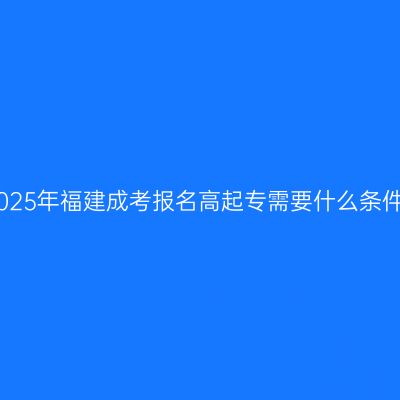 2025年福建成考报名高起专需要什么条件