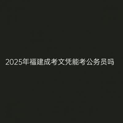 2025年福建成考文凭能考公务员吗