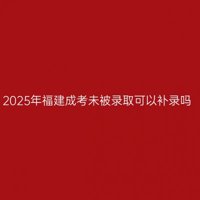 2025年福建成考未被录取可以补录吗