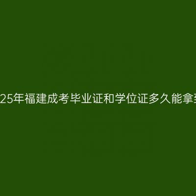 2025年福建成考毕业证和学位证多久能拿到