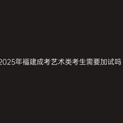 2025年福建成考艺术类考生需要加试吗