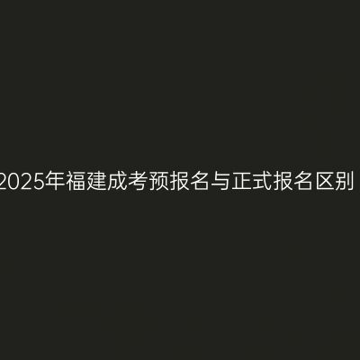 2025年福建成考预报名与正式报名区别