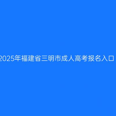 2025年福建省三明市成人高考报名入口