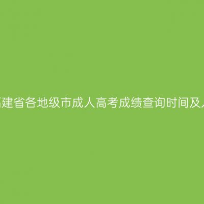 2025年福建省各地级市成人高考成绩查询时间及入口汇总