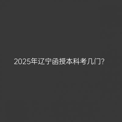 2025年辽宁函授本科考几门？