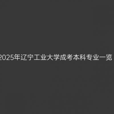 2025年辽宁工业大学成考本科专业一览