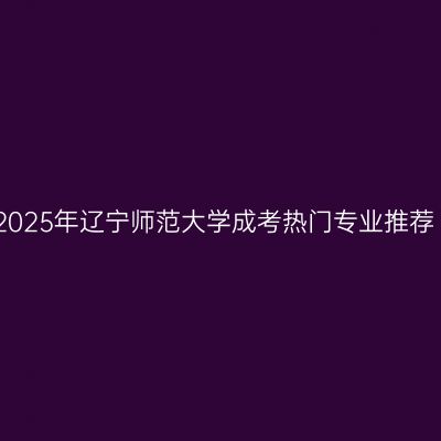 2025年辽宁师范大学成考热门专业推荐