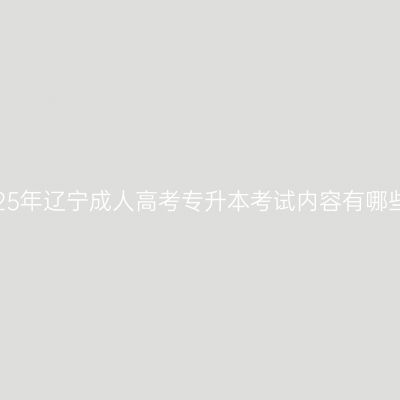 2025年辽宁成人高考专升本考试内容有哪些？