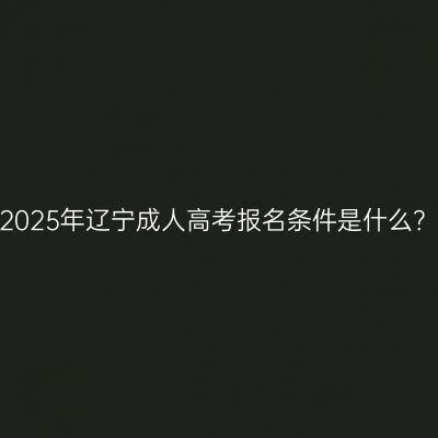 2025年辽宁成人高考报名条件是什么？