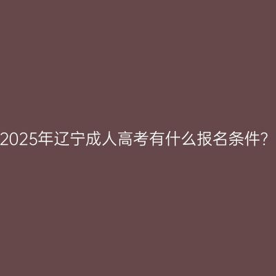 2025年辽宁成人高考有什么报名条件？