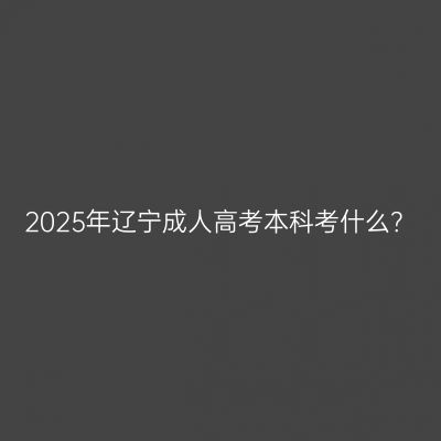 2025年辽宁成人高考本科考什么？