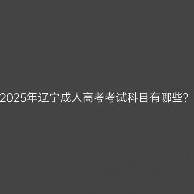 2025年辽宁成人高考考试科目有哪些？