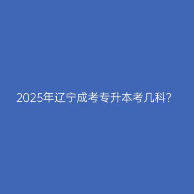 2025年辽宁成考专升本考几科？