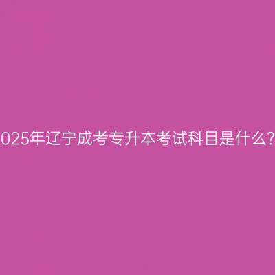2025年辽宁成考专升本考试科目是什么？