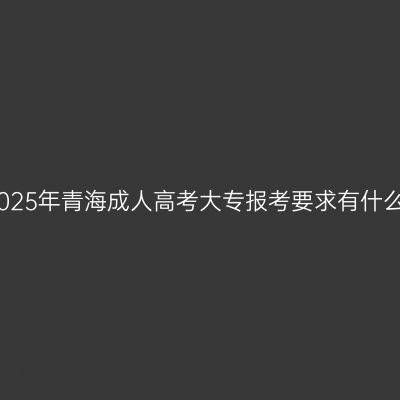 2025年青海成人高考大专报考要求有什么