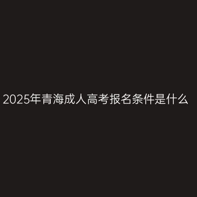2025年青海成人高考报名条件是什么
